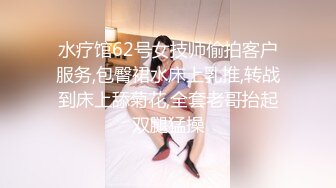 水疗馆62号女技师偷拍客户服务,包臀裙水床上乳推,转战到床上舔菊花,全套老哥抬起双腿猛操