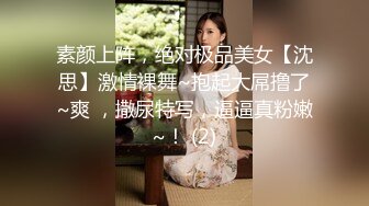 素颜上阵，绝对极品美女【沈思】激情裸舞~抱起大屌撸了~爽 ，撒尿特写，逼逼真粉嫩~！ (2)