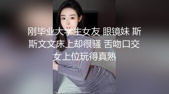 刚毕业大学生女友 眼镜妹 斯斯文文床上却很骚 舌吻口交女上位玩得真熟