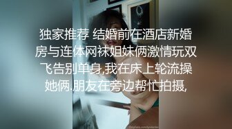 独家推荐 结婚前在酒店新婚房与连体网袜姐妹俩激情玩双飞告别单身,我在床上轮流操她俩.朋友在旁边帮忙拍摄,