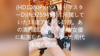 (HD1080P)(ハメ撮りマスターD)(fc3259498)に所属していた18歳アイドルの涙。あの清純派アイドルがAV女優に転落した原因となった前代未聞の作品。 (1)