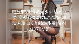 电报群VIP高清无水印 精液盛宴 变态老哥调教母狗堂妹 加精汤圆 口交加精甜甜圈[MP4/1070MB]