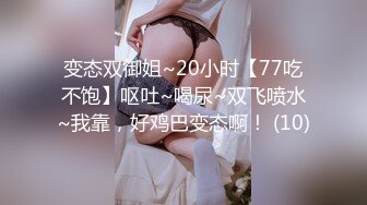 变态双御姐~20小时【77吃不饱】呕吐~喝尿~双飞喷水~我靠，好鸡巴变态啊！ (10)