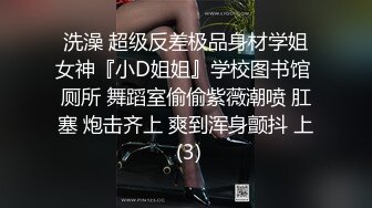 洗澡 超级反差极品身材学姐女神『小D姐姐』学校图书馆 厕所 舞蹈室偷偷紫薇潮喷 肛塞 炮击齐上 爽到浑身颤抖 上 (3)