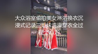 大众浴室偷拍美女淋浴换衣沉浸式记录三姐妹洗澡穿衣全过程 2V (2)