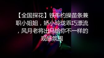 【全国探花】铁牛约操苗条兼职小姐姐，娇小玲珑乖巧漂流，风月老将出马给你不一样的观感氛围