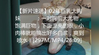 【新片速遞】02年巨乳大胸妹❤️❤️：一对胸前大尤物，饱满巨物，下面漂亮的很，小肉棒就能搞出好多白浆，爽到喷水！[297M/MP4/26:09]