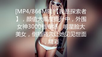 [MP4/866MB] 【我是探索者】，颜值大幅度提升中，外围女神3000档专场，明星脸大美女，倒插骚穴让她见见世面，精彩