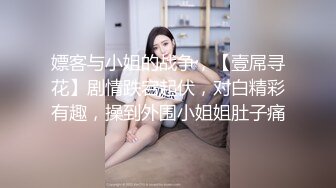 嫖客与小姐的战争，【壹屌寻花】剧情跌宕起伏，对白精彩有趣，操到外围小姐姐肚子痛