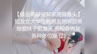 【极品稀缺破解家用摄像头】短发女大学生被男友捆绑日常做爱妹子挺漂亮 很配合男友各种体位操 (2)