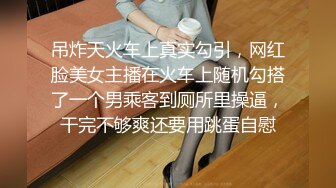 吊炸天火车上真实勾引，网红脸美女主播在火车上随机勾搭了一个男乘客到厕所里操逼，干完不够爽还要用跳蛋自慰