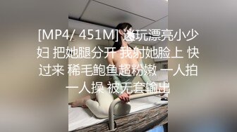 [MP4/ 451M] 迷玩漂亮小少妇 把她腿分开 我射她脸上 快过来 稀毛鲍鱼超粉嫩 一人拍一人操 被无套输出