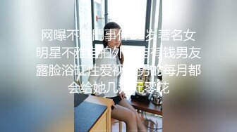 网曝不雅門事件23岁著名女明星不雅自拍外流与有钱男友露脸浴缸性爱视频男的每月都会给她几万元零花