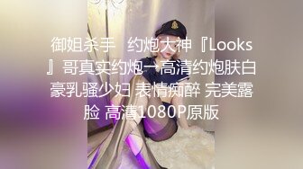 御姐杀手✿约炮大神『Looks』哥真实约炮→高清约炮肤白豪乳骚少妇 表情痴醉 完美露脸 高清1080P原版