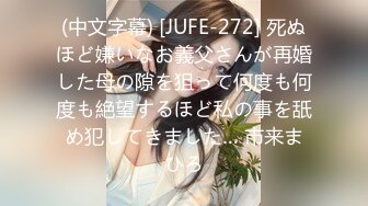 (中文字幕) [JUFE-272] 死ぬほど嫌いなお義父さんが再婚した母の隙を狙って何度も何度も絶望するほど私の事を舐め犯してきました… 市来まひろ