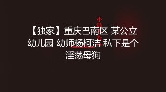 【独家】重庆巴南区 某公立幼儿园 幼师杨柯洁 私下是个淫荡母狗