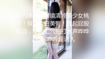 STP28892 眼镜清纯美少女桃子！极品大白美臀！翘起屁股抖动，手指扣穴拍打水声哗哗，娇喘呻吟超诱人