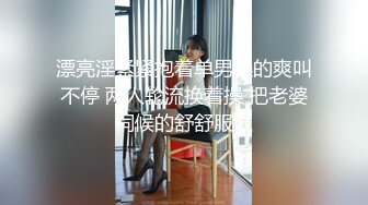 漂亮淫紧紧抱着单男操的爽叫不停 两人轮流换着操 把老婆伺候的舒舒服服