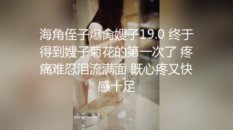 海角侄子爆肏嫂子19.0 终于得到嫂子菊花的第一次了 疼痛难忍泪流满面 既心疼又快感十足