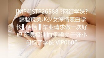 [MP4]STP26588 ?网红学妹? 露脸貌美JK少女深情表白学长▌恬恬 ▌毕业请求做一次好吗 阳具极速抽插潮吹 干死小母狗了学长 VIP0600