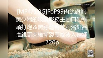 [MP4/1.0G]PoP99肉絲旗袍美少婦的喚醒服務主動口硬姘頭打炮＆黑絲翹臀蘿莉浴缸品嚐親哥肉棒撕裂黑絲後入速插 720p