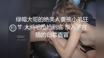 绿帽大哥的绝美人妻被小弟狂艹 大鸡吧枪枪到底 顶入子宫插的白浆直冒