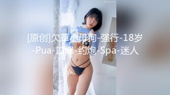 [原创]欠草小母狗-强行-18岁-Pua-口爆-约炮-Spa-迷人