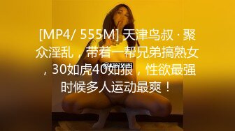 [MP4/ 555M] 天津鸟叔 · 聚众淫乱，带着一帮兄弟搞熟女，30如虎40如狼，性欲最强时候多人运动最爽！