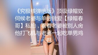 《究极核弹绝版》顶级绿帽奴伺候老婆与单男做爱【绿帽春哥】私拍，看着老婆被别人肏他打飞机与老婆一起吃单男鸡巴