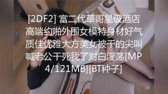 [2DF2] 富二代草哥星级酒店高端约啪外围女模特身材好气质佳优雅大方美女被干的尖叫喊老公干死我了对白淫荡[MP4/121MB][BT种子]