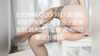 扣扣传媒 QQOG017 超顶校花极下海美少女 弥豆子遭潜规则 后入圆润蜜臀 满满的征服欲 小敏儿