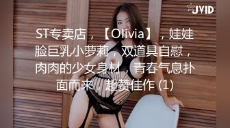 ST专卖店，【Olivia】，娃娃脸巨乳小萝莉，双道具自慰，肉肉的少女身材，青春气息扑面而来，超赞佳作 (1)