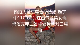 偷拍大师东莞会所选妃 选了个1100元的江西气质美女鸳鸯浴完床上各种姿势草对白清晰