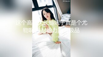 这个高挑大长腿妹子真是个尤物啊 身材给力翘臀极品