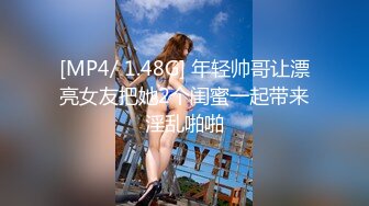 [MP4/ 1.48G] 年轻帅哥让漂亮女友把她2个闺蜜一起带来淫乱啪啪