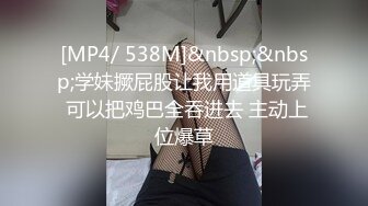 [MP4/ 538M]&nbsp;&nbsp;学妹撅屁股让我用道具玩弄 可以把鸡巴全吞进去 主动上位爆草