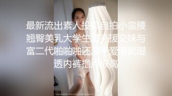 最新流出素人投稿自拍小蛮腰翘臀美乳大学生漂亮援交妹与富二代啪啪啪还没干爱液就湿透内裤撸点很高