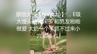 原创大神【hhhqzp】 ，E级大馒头巨乳妹子 和男友啪啪做爱 大奶一个手抓不过来小穴紧凑 (1)