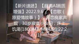 【新片速遞】 【超清AI画质增强】2022.9.6 ，【恋歌（原爱情故事）】，网恋良家奔现，30岁寂寞小少妇，床上饥渴[1800MB/MP4/01:22:21]