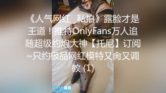 《人气网红✅私拍》露脸才是王道！推特OnlyFans万人追随超级约炮大神【托尼】订阅~只约极品网红模特又肏又调教 (1)