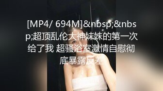 [MP4/ 694M]&nbsp;&nbsp;超顶乱伦大神妹妹的第一次给了我 超骚浴室激情自慰彻底暴露反差