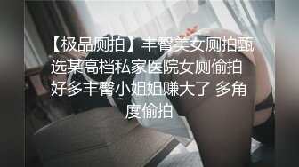 【极品厕拍】丰臀美女厕拍甄选某高档私家医院女厕偷拍 好多丰臀小姐姐赚大了 多角度偷拍