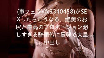 (車フェラ)(fc3340458)がSEXしたらこうなる、絶美のお尻と最高のプロポーション激しすぎる騎乗位に暴発で大量中出し