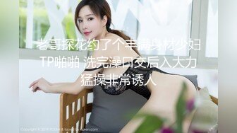 老哥探花约了个丰满身材少妇TP啪啪 洗完澡口交后入大力猛操非常诱人