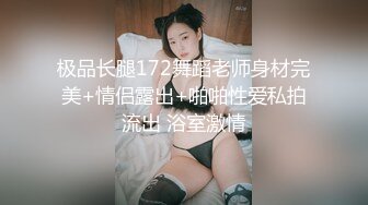 极品长腿172舞蹈老师身材完美+情侣露出+啪啪性爱私拍流出 浴室激情