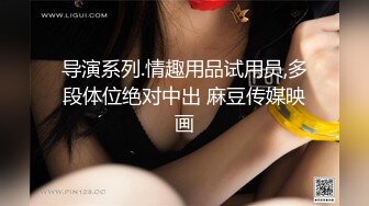 导演系列.情趣用品试用员,多段体位绝对中出 麻豆传媒映画