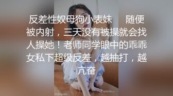 反差性奴母狗小表妹❤️随便被内射，三天没有被操就会找人操她！老师同学眼中的乖乖女私下超级反差，越抽打，越亢奋