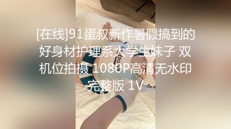 [在线]91蛋叔新作暑假搞到的好身材护理系大学生妹子 双机位拍摄 1080P高清无水印完整版 1V