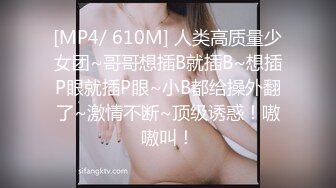 [MP4/ 610M] 人类高质量少女团~哥哥想插B就插B~想插P眼就插P眼~小B都给操外翻了~激情不断~顶级诱惑！嗷嗷叫！