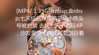 [MP4/ 1.39G]&nbsp;&nbsp;七天极品探花第三场小陈头号被封禁 去找七天一起玩4P，沙发激情大战淫荡刺激且看且珍惜